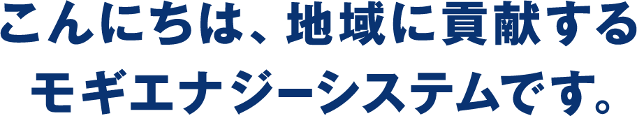 こんにちは、地域に貢献するモギエナジーシステムです。